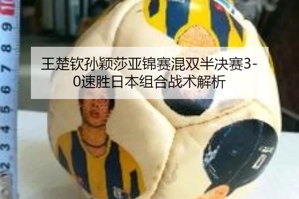 王楚钦孙颖莎亚锦赛混双半决赛3-0速胜日本组合战术解析